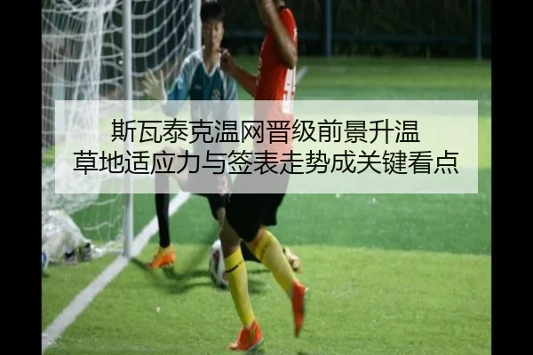 斯瓦泰克温网晋级前景升温 草地适应力与签表走势成关键看点